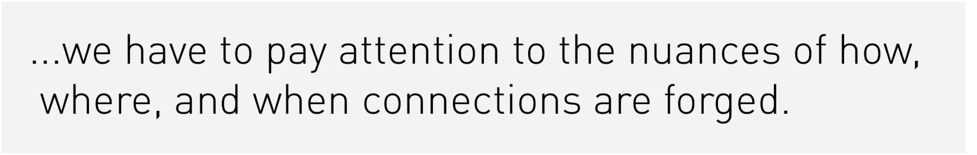 ...we have to pay attention to the nuances of how, where, and when connections are forged.